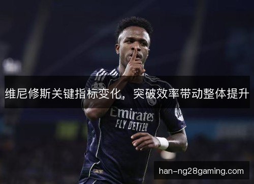 维尼修斯关键指标变化，突破效率带动整体提升