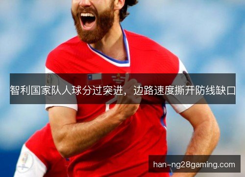 智利国家队人球分过突进，边路速度撕开防线缺口